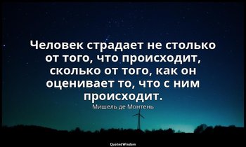 Человек страдает не столько от того, что происходит, сколько от того, как он оце — Мишель де Монтень