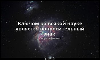 Ключом ко всякой науке является вопросительный знак. — Оноре де Бальзак