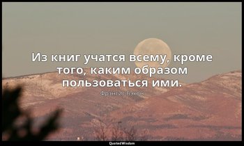 Из книг учатся всему, кроме того, каким образом пользоваться ими. — Фрэнсис Бэкон