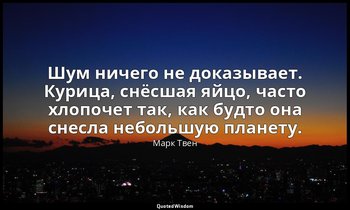 Шум ничего не доказывает. Курица, снёсшая яйцо, часто хлопочет так, как будто он — Марк Твен