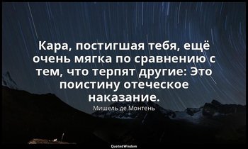 Кара, постигшая тебя, ещё очень мягка по сравнению с тем, что терпят другие: Это — Мишель де Монтень
