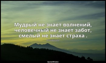 Мудрый не знает волнений, человечный не знает забот, смелый не знает страха . — Конфуций