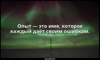 Опыт — это имя, которое каждый даёт своим ошибкам. — Оскар Уайльд