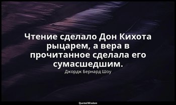 Чтение сделало Дон Кихота рыцарем, а вера в прочитанное сделала его сумасшедшим. — Джордж Бернард Шоу