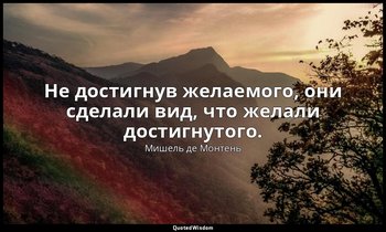 Не достигнув желаемого, они сделали вид, что желали достигнутого. — Мишель де Монтень