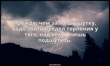 Прежде, чем затеешь шутку, надо знать предел терпения у того, над кем хочешь под — Бальтасар Грасиан