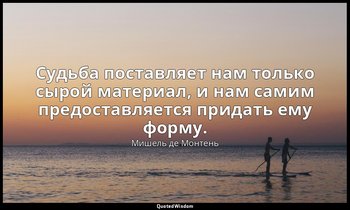 Судьба поставляет нам только сырой материал, и нам самим предоставляется придать — Мишель де Монтень