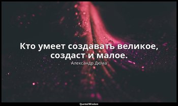 Кто умеет создавать великое, создаст и малое. — Александр Дюма