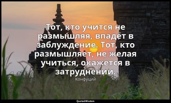 Тот, кто учится не размышляя, впадёт в заблуждение. Тот, кто размышляет, не жела — Конфуций