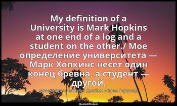 My definition of a University is Mark Hopkins at one end of a log and a student  — James Abram Garfield/ Джеймс Абрам Гарфилд