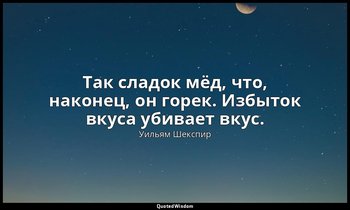 Так сладок мёд, что, наконец, он горек. Избыток вкуса убивает вкус. — Уильям Шекспир