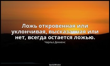 Ложь откровенная или уклончивая, высказанная или нет, всегда остается ложью. — Чарльз Диккенс