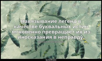 Навязывание легенд в качестве буквальных истин мгновенно превращает их из иноска — Джордж Бернард Шоу