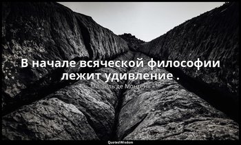 В начале всяческой философии лежит удивление . — Мишель де Монтень
