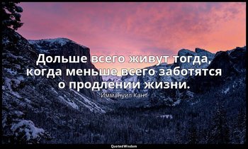 Дольше всего живут тогда, когда меньше всего заботятся о продлении жизни. — Иммануил Кант