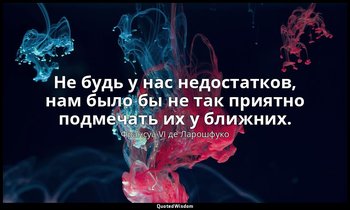Не будь у нас недостатков, нам было бы не так приятно подмечать их у ближних. — Франсуа VI де Ларошфуко