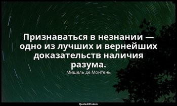 Признаваться в незнании — одно из лучших и вернейших доказательств наличия разум — Мишель де Монтень