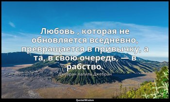Любовь , которая не обновляется вседневно, превращается в привычку, а та, в свою — Джебран Халиль Джебран