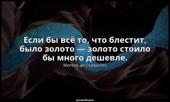Если бы всё то, что блестит, было золото — золото стоило бы много дешевле. — Мигель де Сервантес