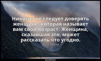Никогда не следует доверять женщине, которая называет вам свой возраст. Женщина, — Оскар Уайльд