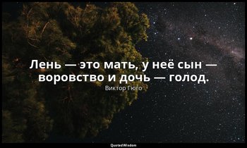 Лень — это мать, у неё сын — воровство и дочь — голод. — Виктор Гюго