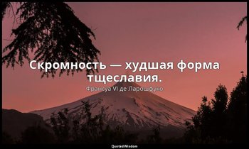 Скромность — худшая форма тщеславия. — Франсуа VI де Ларошфуко