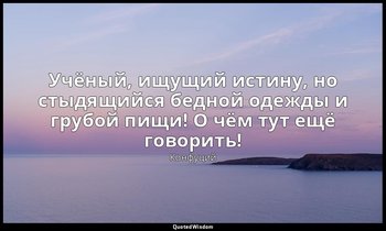 Учёный, ищущий истину, но стыдящийся бедной одежды и грубой пищи! О чём тут ещё  — Конфуций