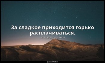 За сладкое приходится горько расплачиваться. — Леонардо да Винчи