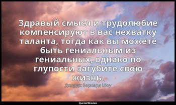 Здравый смысл и трудолюбие компенсируют в вас нехватку таланта, тогда как вы мож — Джордж Бернард Шоу