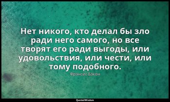 Нет никого, кто делал бы зло ради него самого, но все творят его ради выгоды, ил — Фрэнсис Бэкон