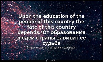 Upon the education of the people of this country the fate of this country depend — Benjamin Disraeli / Бенджамин Дизраэли