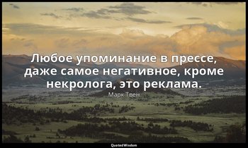 Любое упоминание в прессе, даже самое негативное, кроме некролога, это реклама. — Марк Твен