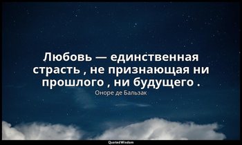 Любовь — единственная страсть , не признающая ни прошлого , ни будущего . — Оноре де Бальзак