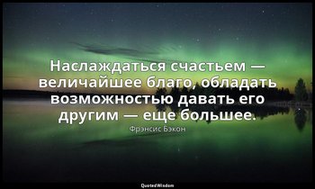 Наслаждаться счастьем — величайшее благо, обладать возможностью давать его други — Фрэнсис Бэкон