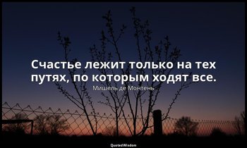 Счастье лежит только на тех путях, по которым ходят все. — Мишель де Монтень