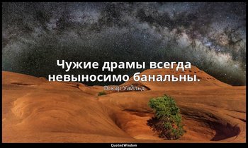 Чужие драмы всегда невыносимо банальны. — Оскар Уайльд