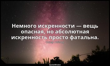 Немного искренности — вещь опасная, но абсолютная искренность просто фатальна. ( — Оскар Уайльд