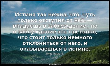 Истина так нежна, что, чуть только отступил от неё, — впадаешь в заблуждение ; н — Блез Паскаль