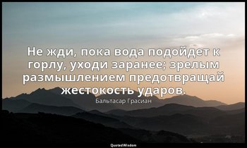 Не жди, пока вода подойдет к горлу, уходи заранее; зрелым размышлением предотвра — Бальтасар Грасиан