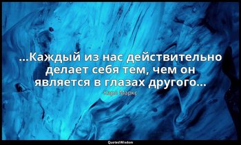 …Каждый из нас действительно делает себя тем, чем он является в глазах другого… — Карл Маркс