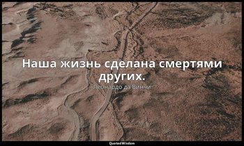 Наша жизнь сделана смертями других. — Леонардо да Винчи