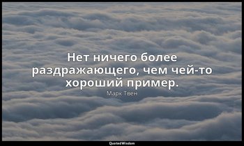 Нет ничего более раздражающего, чем чей-то хороший пример. — Марк Твен