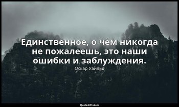 Единственное, о чём никогда не пожалеешь, это наши ошибки и заблуждения. — Оскар Уайльд