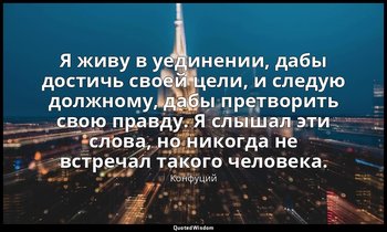 Я живу в уединении, дабы достичь своей цели, и следую должному, дабы претворить  — Конфуций