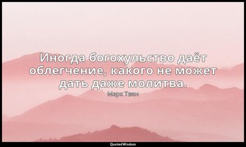 Иногда богохульство даёт облегчение, какого не может дать даже молитва. — Марк Твен