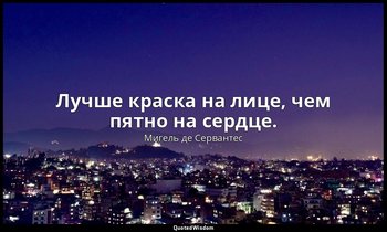 Лучше краска на лице, чем пятно на сердце. — Мигель де Сервантес