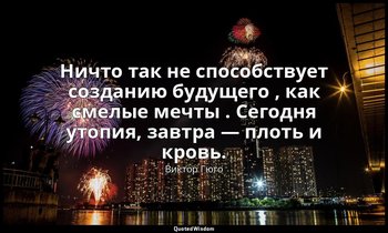 Ничто так не способствует созданию будущего , как смелые мечты . Сегодня утопия, — Виктор Гюго