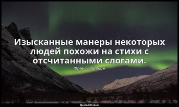 Изысканные манеры некоторых людей похожи на стихи с отсчитанными слогами. — Фрэнсис Бэкон