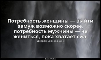 Потребность женщины — выйти замуж возможно скорее, потребность мужчины — не жени — Джордж Бернард Шоу