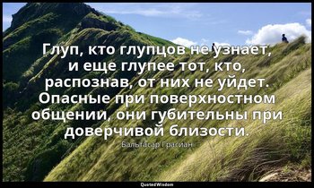 Глуп, кто глупцов не узнает, и еще глупее тот, кто, распознав, от них не уйдет.  — Бальтасар Грасиан